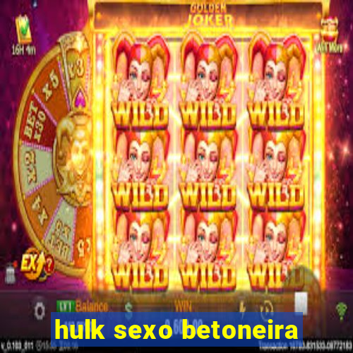 hulk sexo betoneira